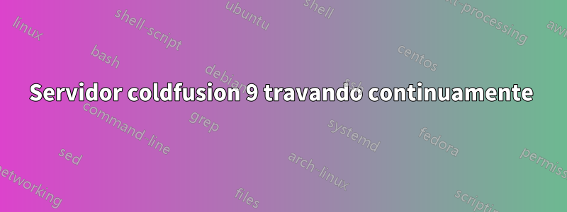 Servidor coldfusion 9 travando continuamente
