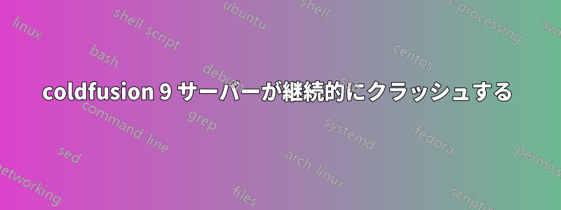 coldfusion 9 サーバーが継続的にクラッシュする