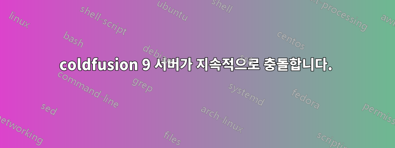 coldfusion 9 서버가 지속적으로 충돌합니다.