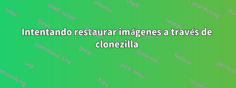 Intentando restaurar imágenes a través de clonezilla