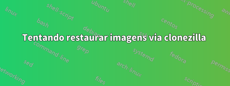 Tentando restaurar imagens via clonezilla