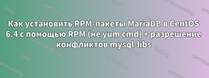 Как установить RPM-пакеты MariaDB в CentOS 6.4 с помощью RPM (не yum cmd) + разрешение конфликтов mysql-libs