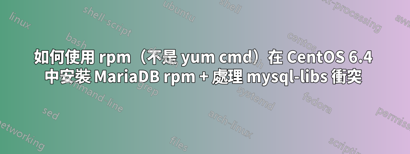如何使用 rpm（不是 yum cmd）在 CentOS 6.4 中安裝 MariaDB rpm + 處理 mysql-libs 衝突