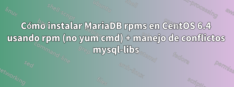 Cómo instalar MariaDB rpms en CentOS 6.4 usando rpm (no yum cmd) + manejo de conflictos mysql-libs