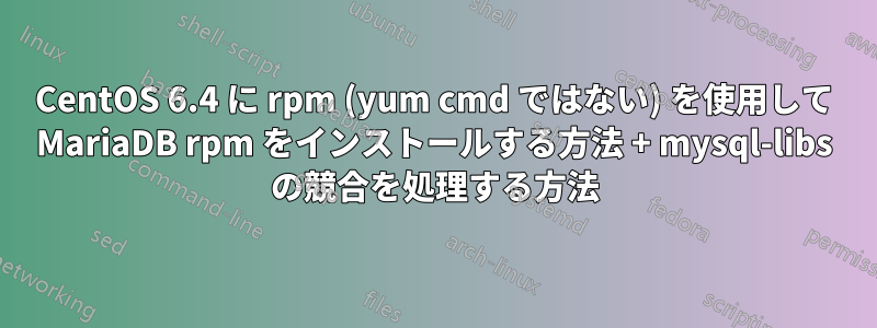CentOS 6.4 に rpm (yum cmd ではない) を使用して MariaDB rpm をインストールする方法 + mysql-libs の競合を処理する方法