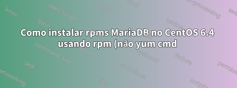 Como instalar rpms MariaDB no CentOS 6.4 usando rpm (não yum cmd) + tratamento de conflitos mysql-libs