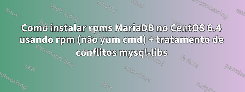 Como instalar rpms MariaDB no CentOS 6.4 usando rpm (não yum cmd) + tratamento de conflitos mysql-libs