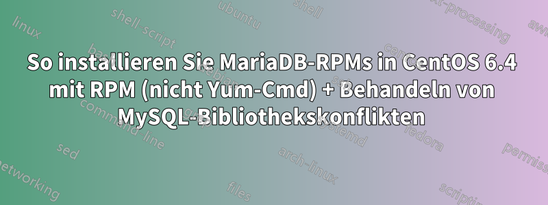 So installieren Sie MariaDB-RPMs in CentOS 6.4 mit RPM (nicht Yum-Cmd) + Behandeln von MySQL-Bibliothekskonflikten
