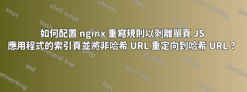 如何配置 nginx 重寫規則以剝離單頁 JS 應用程式的索引頁​​並將非哈希 URL 重定向到哈希 URL？