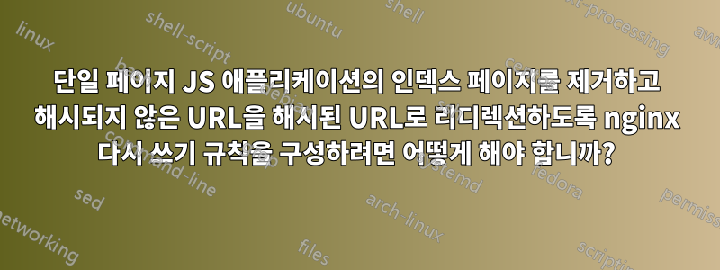 단일 페이지 JS 애플리케이션의 인덱스 페이지를 제거하고 해시되지 않은 URL을 해시된 URL로 리디렉션하도록 nginx 다시 쓰기 규칙을 구성하려면 어떻게 해야 합니까?