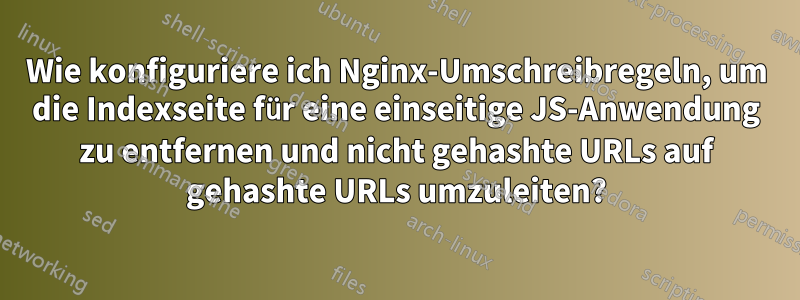 Wie konfiguriere ich Nginx-Umschreibregeln, um die Indexseite für eine einseitige JS-Anwendung zu entfernen und nicht gehashte URLs auf gehashte URLs umzuleiten?