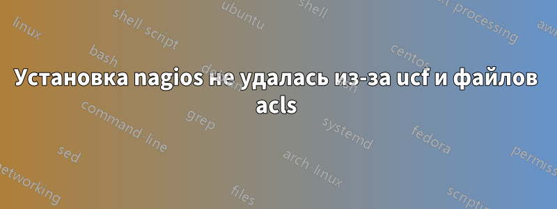 Установка nagios не удалась из-за ucf и файлов acls