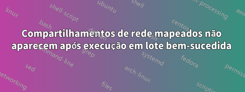 Compartilhamentos de rede mapeados não aparecem após execução em lote bem-sucedida