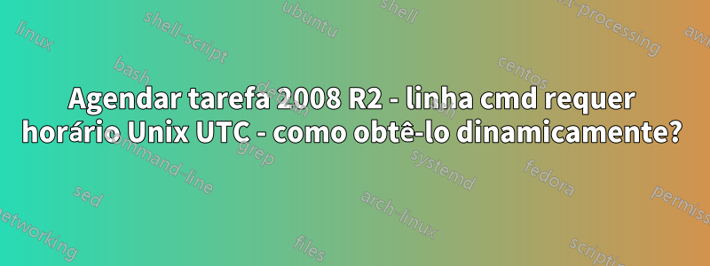Agendar tarefa 2008 R2 - linha cmd requer horário Unix UTC - como obtê-lo dinamicamente?
