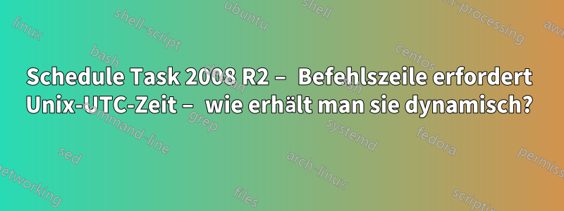 Schedule Task 2008 R2 – Befehlszeile erfordert Unix-UTC-Zeit – wie erhält man sie dynamisch?