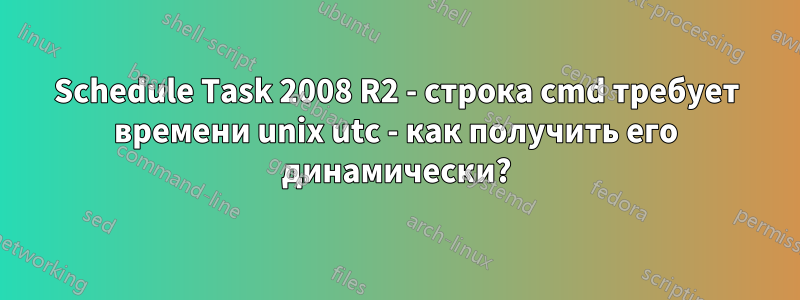 Schedule Task 2008 R2 - строка cmd требует времени unix utc - как получить его динамически?