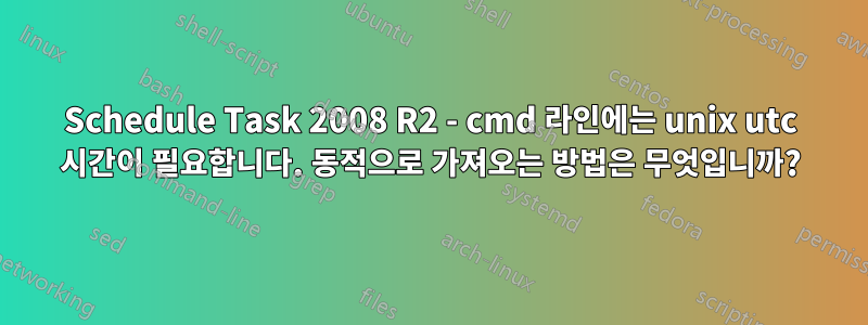 Schedule Task 2008 R2 - cmd 라인에는 unix utc 시간이 필요합니다. 동적으로 가져오는 방법은 무엇입니까?
