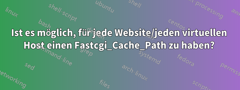 Ist es möglich, für jede Website/jeden virtuellen Host einen Fastcgi_Cache_Path zu haben?