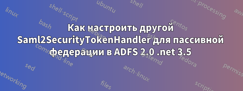 Как настроить другой Saml2SecurityTokenHandler для пассивной федерации в ADFS 2.0 .net 3.5