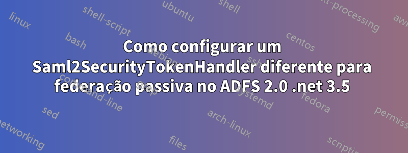 Como configurar um Saml2SecurityTokenHandler diferente para federação passiva no ADFS 2.0 .net 3.5