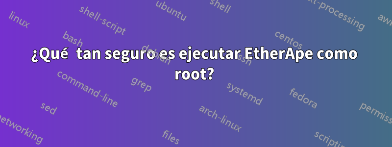¿Qué tan seguro es ejecutar EtherApe como root?