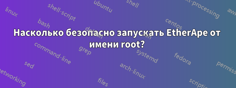 Насколько безопасно запускать EtherApe от имени root?