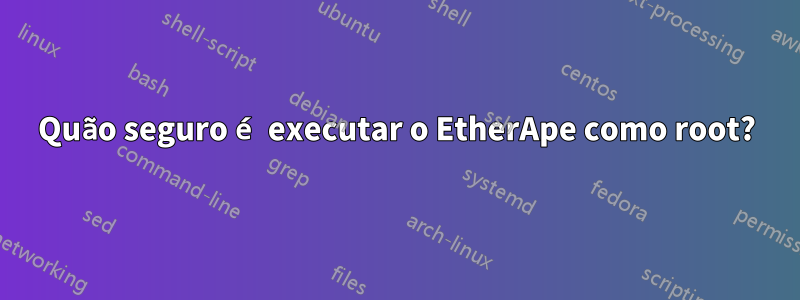 Quão seguro é executar o EtherApe como root?