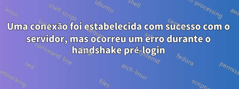 Uma conexão foi estabelecida com sucesso com o servidor, mas ocorreu um erro durante o handshake pré-login