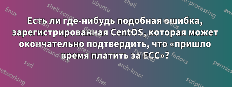 Есть ли где-нибудь подобная ошибка, зарегистрированная CentOS, которая может окончательно подтвердить, что «пришло время платить за ECC»?