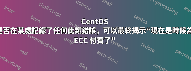 CentOS 是否在某處記錄了任何此類錯誤，可以最終揭示“現在是時候為 ECC 付費了”