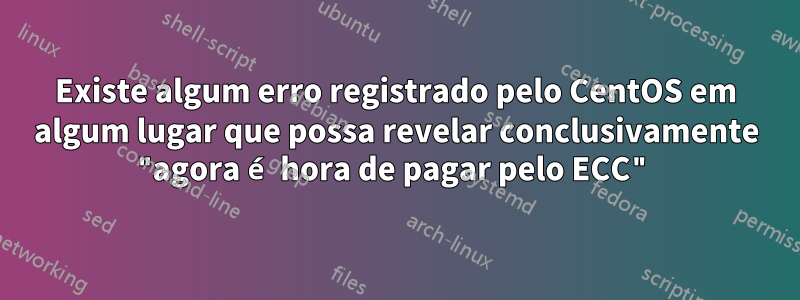 Existe algum erro registrado pelo CentOS em algum lugar que possa revelar conclusivamente "agora é hora de pagar pelo ECC"