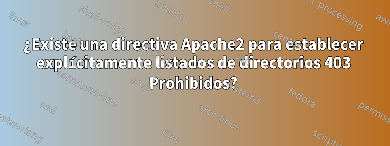 ¿Existe una directiva Apache2 para establecer explícitamente listados de directorios 403 Prohibidos?
