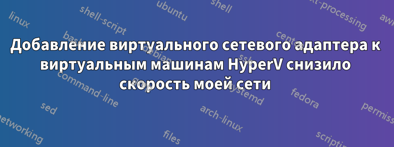 Добавление виртуального сетевого адаптера к виртуальным машинам HyperV снизило скорость моей сети