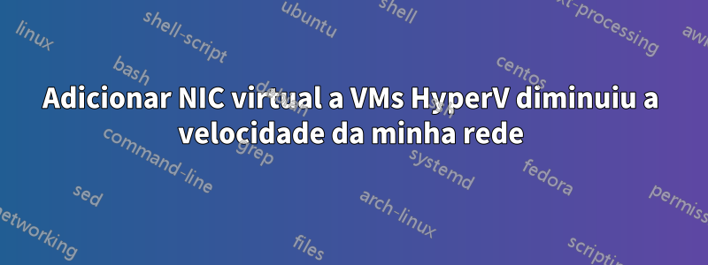 Adicionar NIC virtual a VMs HyperV diminuiu a velocidade da minha rede