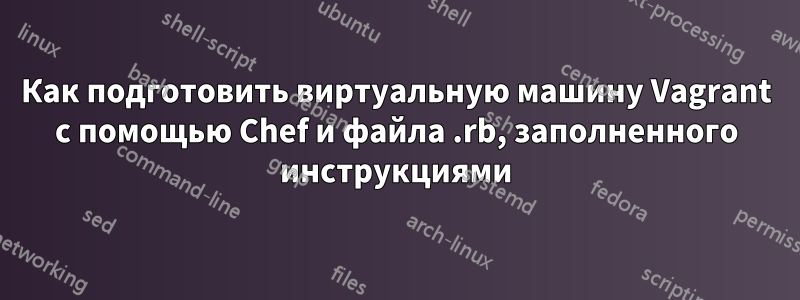 Как подготовить виртуальную машину Vagrant с помощью Chef и файла .rb, заполненного инструкциями