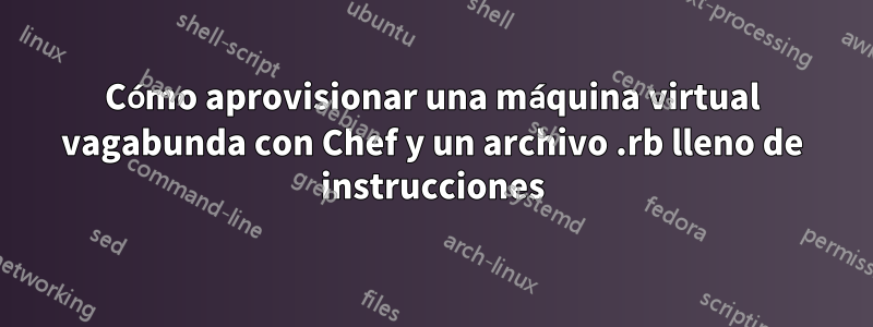 Cómo aprovisionar una máquina virtual vagabunda con Chef y un archivo .rb lleno de instrucciones