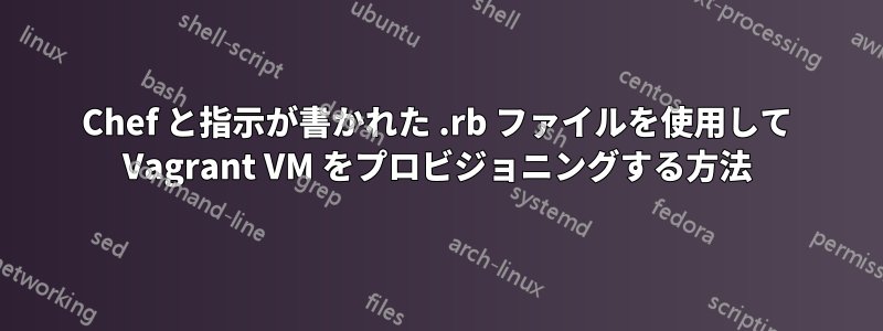 Chef と指示が書かれた .rb ファイルを使用して Vagrant VM をプロビジョニングする方法