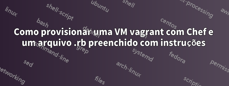 Como provisionar uma VM vagrant com Chef e um arquivo .rb preenchido com instruções