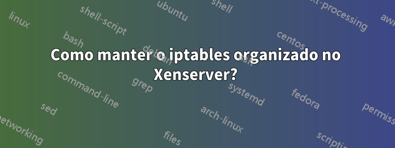 Como manter o iptables organizado no Xenserver?