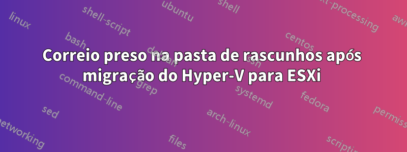 Correio preso na pasta de rascunhos após migração do Hyper-V para ESXi