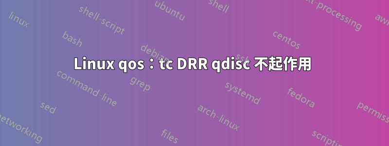 Linux qos：tc DRR qdisc 不起作用