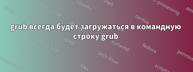 grub всегда будет загружаться в командную строку grub