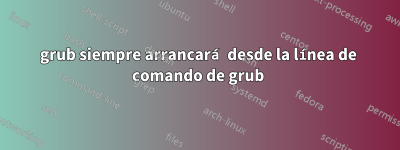 grub siempre arrancará desde la línea de comando de grub