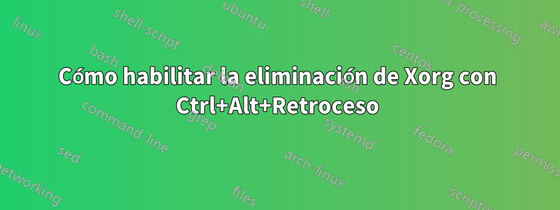 Cómo habilitar la eliminación de Xorg con Ctrl+Alt+Retroceso