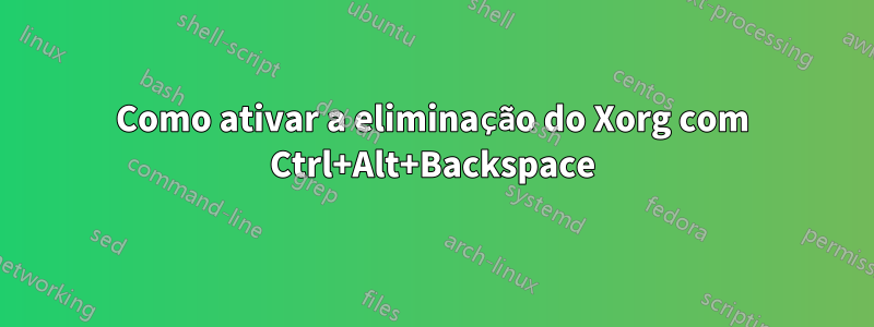 Como ativar a eliminação do Xorg com Ctrl+Alt+Backspace