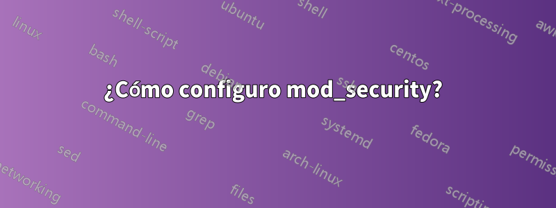 ¿Cómo configuro mod_security? 