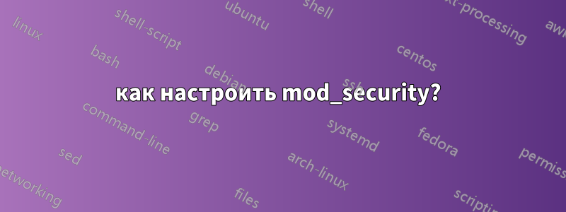 как настроить mod_security? 