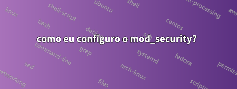 como eu configuro o mod_security? 