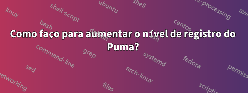 Como faço para aumentar o nível de registro do Puma?