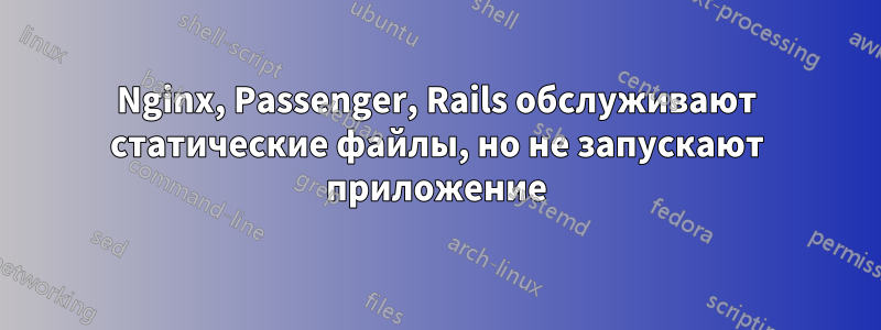 Nginx, Passenger, Rails обслуживают статические файлы, но не запускают приложение